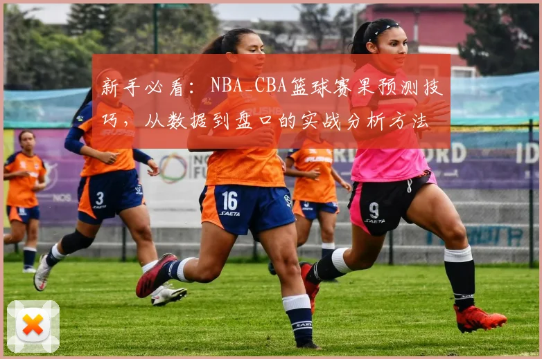 新手必看:NBA_CBA篮球赛果预测技巧,从数据到盘口的实战分析方法