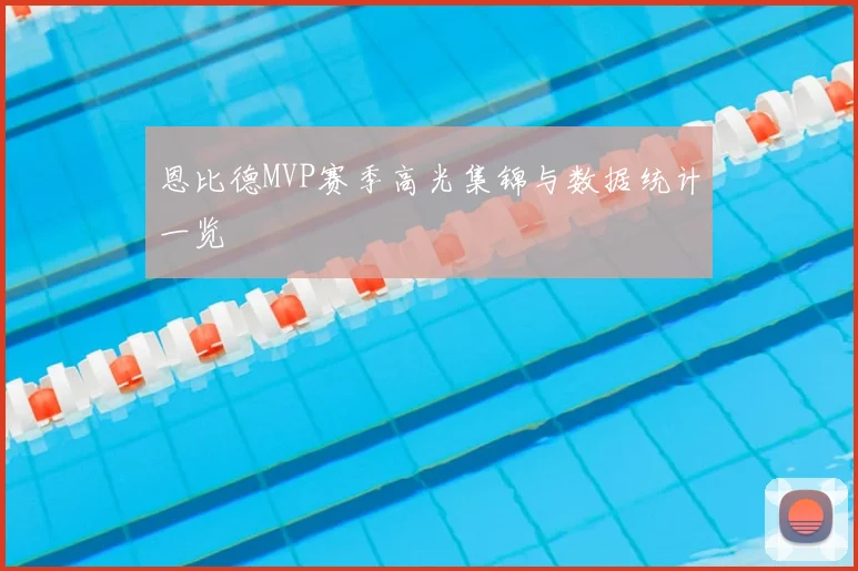 恩比德MVP赛季高光集锦与数据统计一览