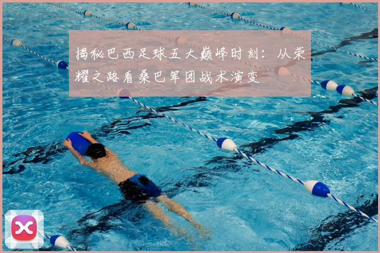 揭秘巴西足球五大巅峰时刻:从荣耀之路看桑巴军团战术演变