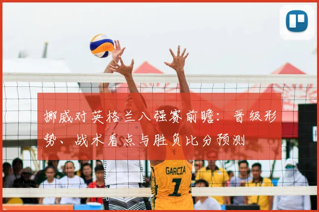 挪威对英格兰八强赛前瞻：晋级形势、战术看点与胜负比分预测