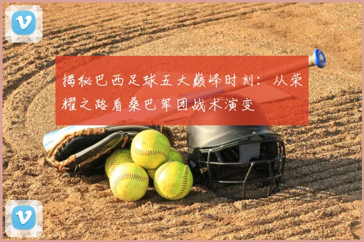 揭秘巴西足球五大巅峰时刻：从荣耀之路看桑巴军团战术演变