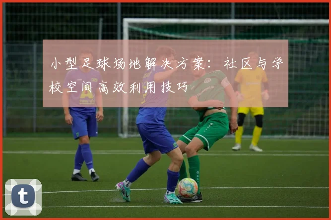 小型足球场地解决方案:社区与学校空间高效利用技巧