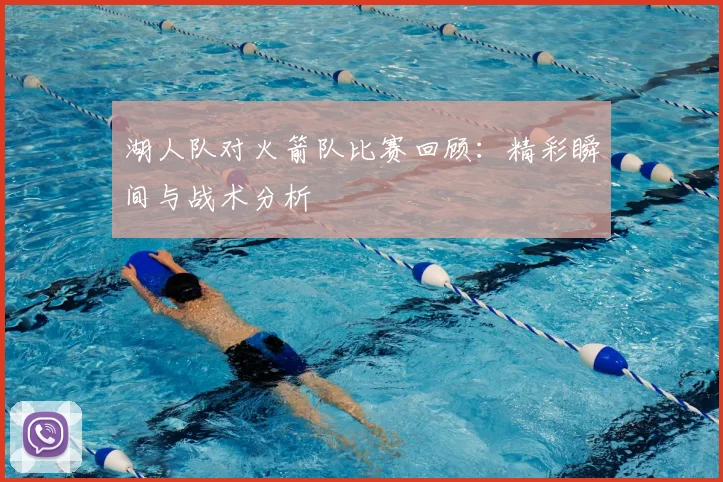 湖人队对火箭队比赛回顾：精彩瞬间与战术分析