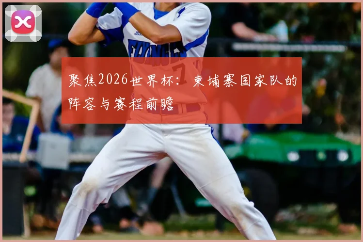 聚焦2026世界杯：柬埔寨国家队的阵容与赛程前瞻