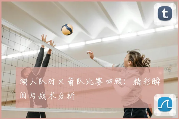 湖人队对火箭队比赛回顾:精彩瞬间与战术分析