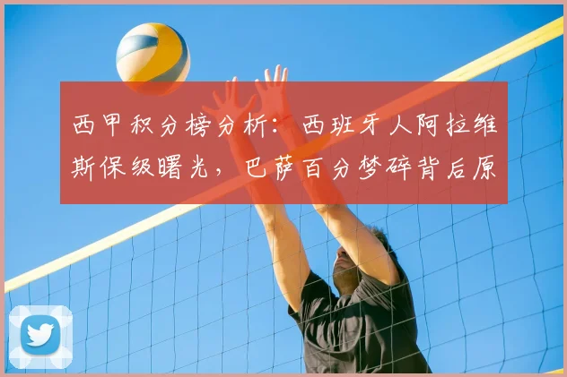 西甲积分榜分析:西班牙人阿拉维斯保级曙光,巴萨百分梦碎背后原因解读