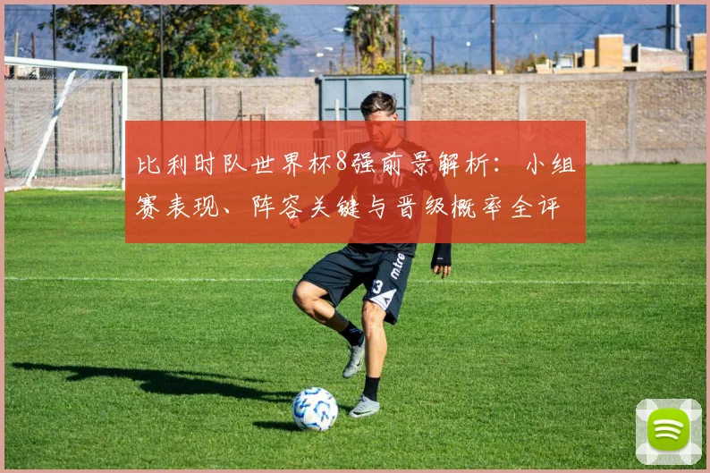 比利时队世界杯8强前景解析：小组赛表现、阵容关键与晋级概率全评估