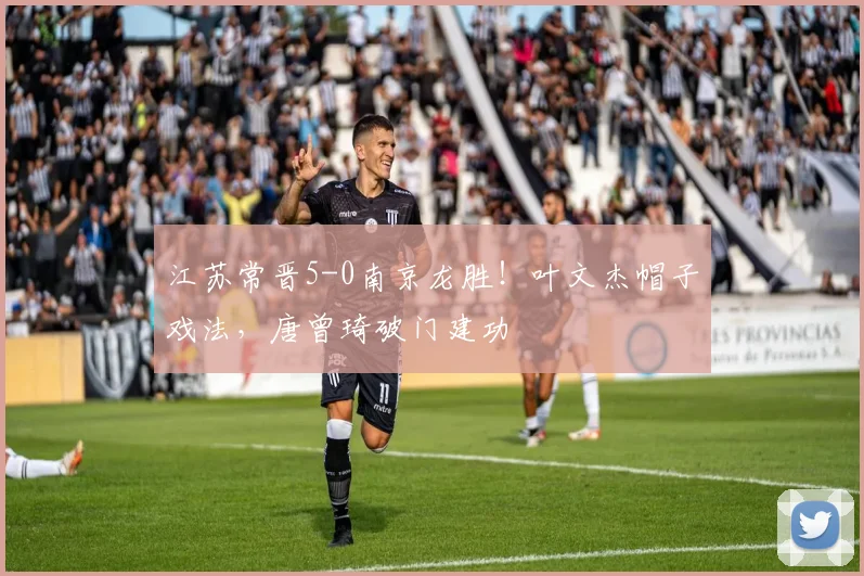 江苏常晋5-0南京龙胜！叶文杰帽子戏法，唐曾琦破门建功