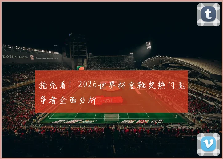 抢先看！2026世界杯金靴奖热门竞争者全面分析