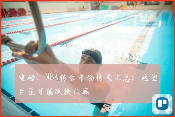 重磅!NBA转会市场传闻汇总:这些巨星可能改换门庭