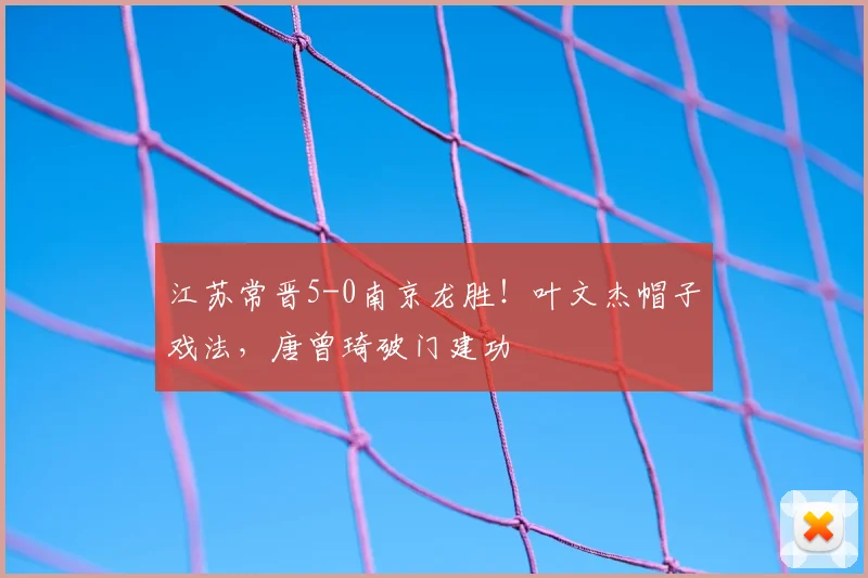 江苏常晋5-0南京龙胜!叶文杰帽子戏法,唐曾琦破门建功