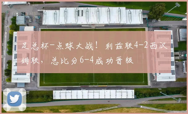 足总杯-点球大战!利兹联4-2西汉姆联,总比分6-4成功晋级