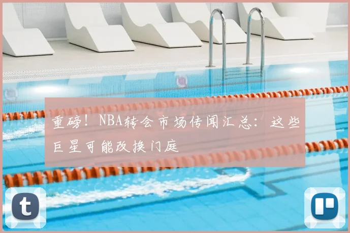 重磅！NBA转会市场传闻汇总：这些巨星可能改换门庭