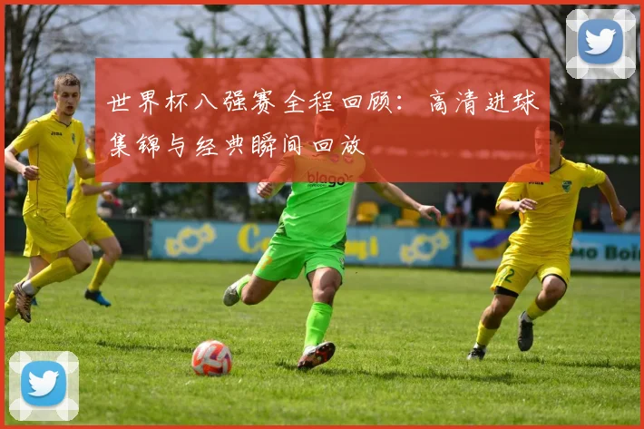 世界杯八强赛全程回顾：高清进球集锦与经典瞬间回放